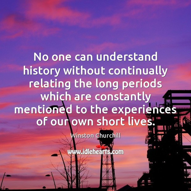 No one can understand history without continually relating the long periods which Winston Churchill Picture Quote