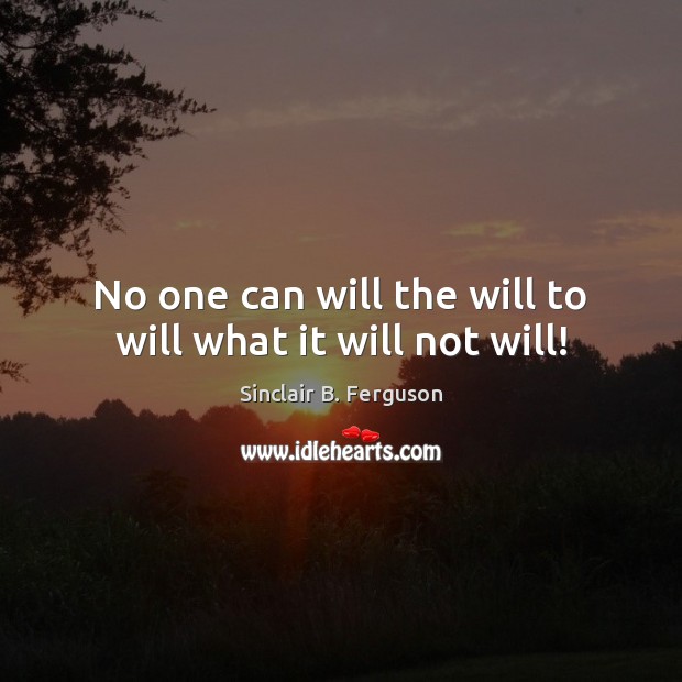 No one can will the will to will what it will not will! Sinclair B. Ferguson Picture Quote