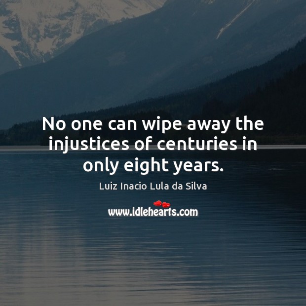 No one can wipe away the injustices of centuries in only eight years. Luiz Inacio Lula da Silva Picture Quote
