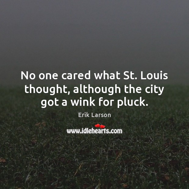 No one cared what St. Louis thought, although the city got a wink for pluck. Erik Larson Picture Quote