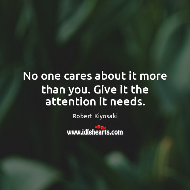 No one cares about it more than you. Give it the attention it needs. Robert Kiyosaki Picture Quote