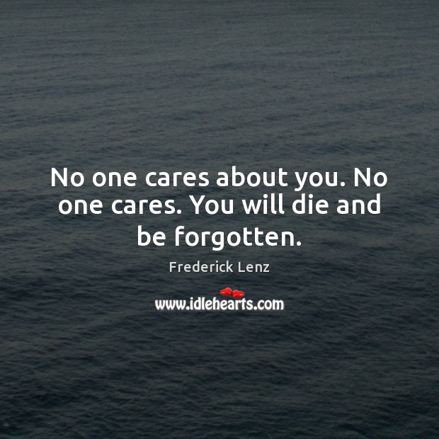 No one cares about you. No one cares. You will die and be forgotten. Image