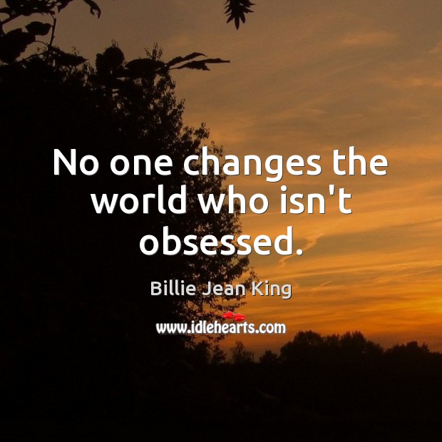 No one changes the world who isn’t obsessed. Billie Jean King Picture Quote