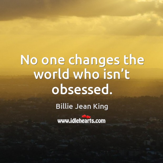 No one changes the world who isn’t obsessed. Billie Jean King Picture Quote