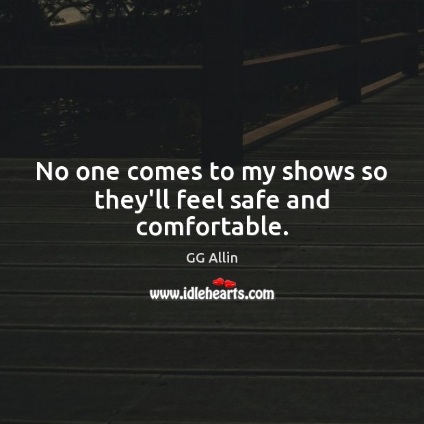 No one comes to my shows so they’ll feel safe and comfortable. GG Allin Picture Quote