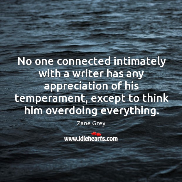 No one connected intimately with a writer has any appreciation of his temperament, except to think him overdoing everything. Zane Grey Picture Quote
