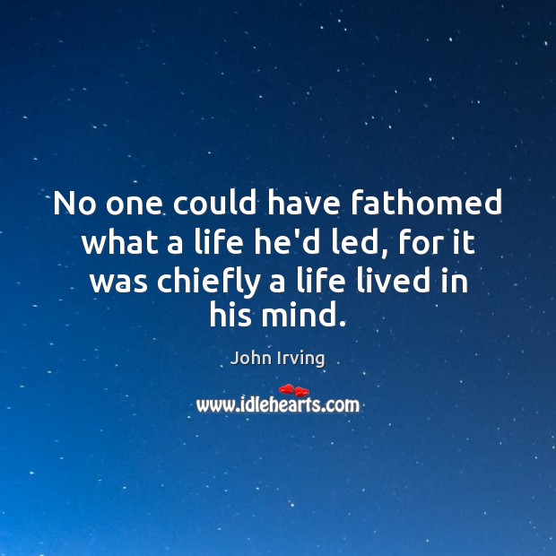 No one could have fathomed what a life he’d led, for it John Irving Picture Quote