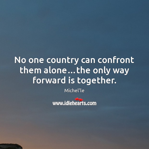 No one country can confront them alone…the only way forward is together. Michel’le Picture Quote