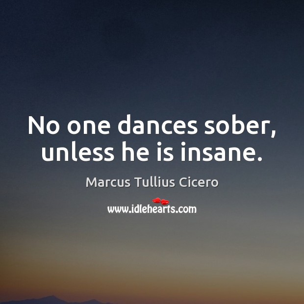 No one dances sober, unless he is insane. Marcus Tullius Cicero Picture Quote