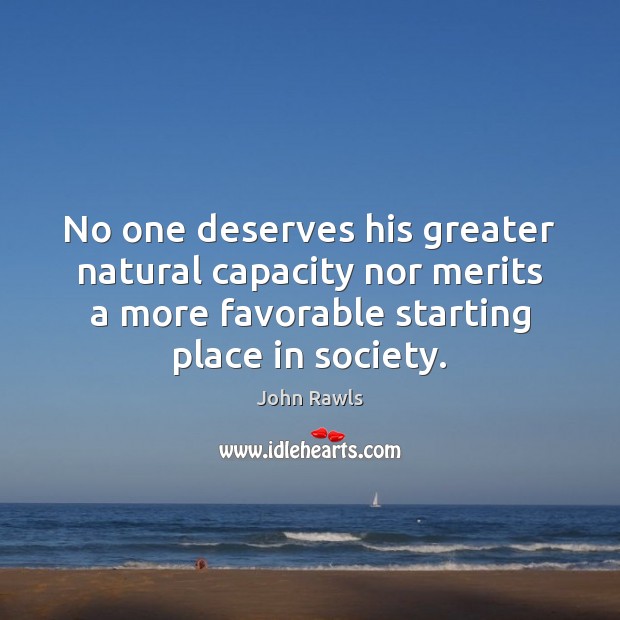 No one deserves his greater natural capacity nor merits a more favorable John Rawls Picture Quote