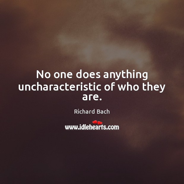 No one does anything uncharacteristic of who they are. Richard Bach Picture Quote