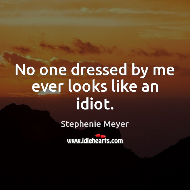 No one dressed by me ever looks like an idiot. Stephenie Meyer Picture Quote