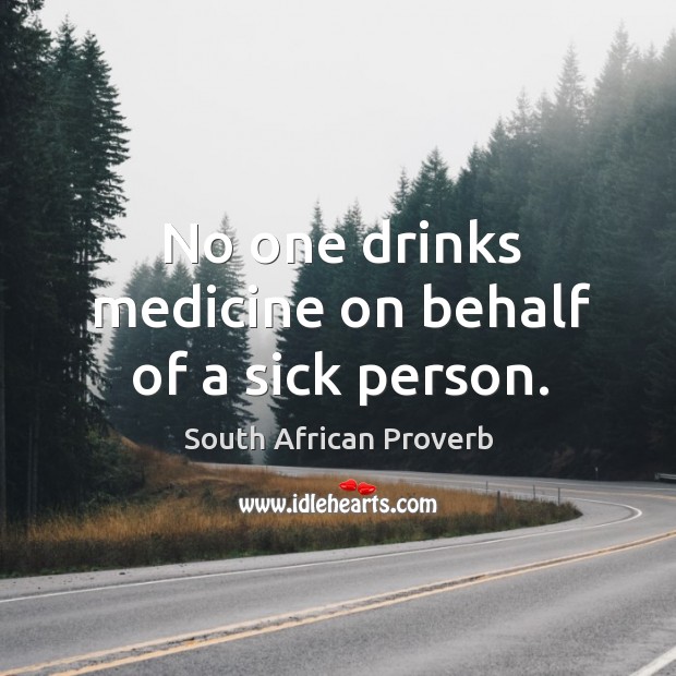 No one drinks medicine on behalf of a sick person. Image