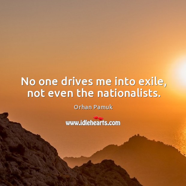 No one drives me into exile, not even the nationalists. Orhan Pamuk Picture Quote