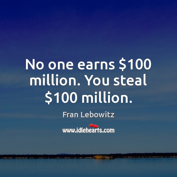No one earns $100 million. You steal $100 million. Fran Lebowitz Picture Quote