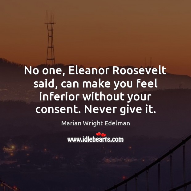 No one, Eleanor Roosevelt said, can make you feel inferior without your Marian Wright Edelman Picture Quote