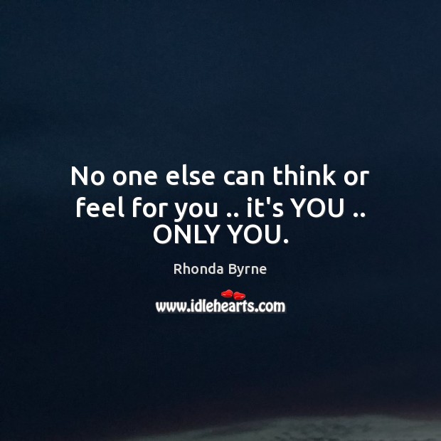 No one else can think or feel for you .. it’s YOU .. ONLY YOU. Rhonda Byrne Picture Quote