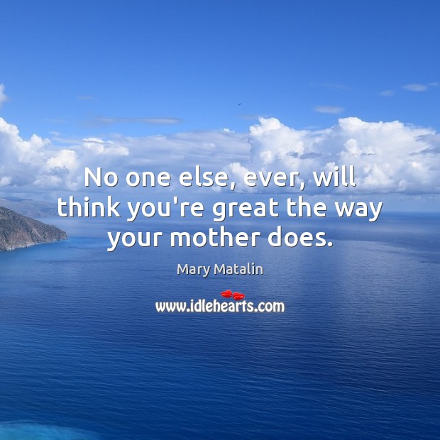 No one else, ever, will think you’re great the way your mother does. Mary Matalin Picture Quote