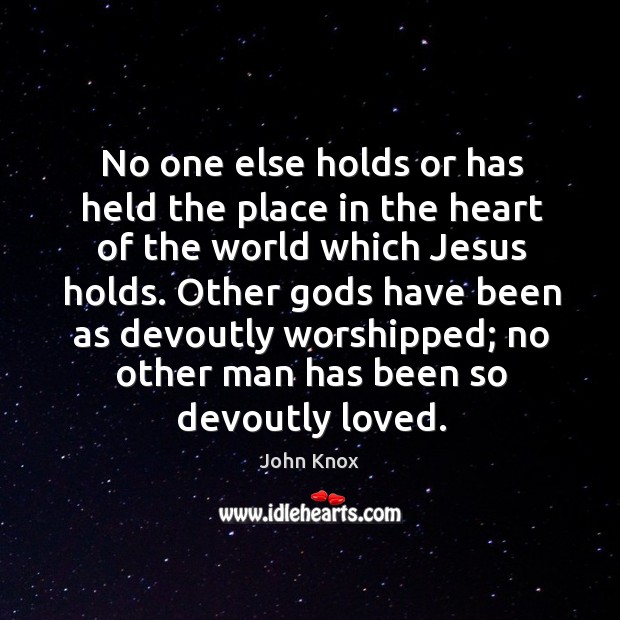 No one else holds or has held the place in the heart of the world which jesus holds. John Knox Picture Quote