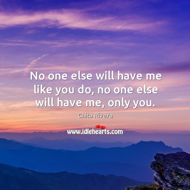 No one else will have me like you do, no one else will have me, only you. Chita Rivera Picture Quote