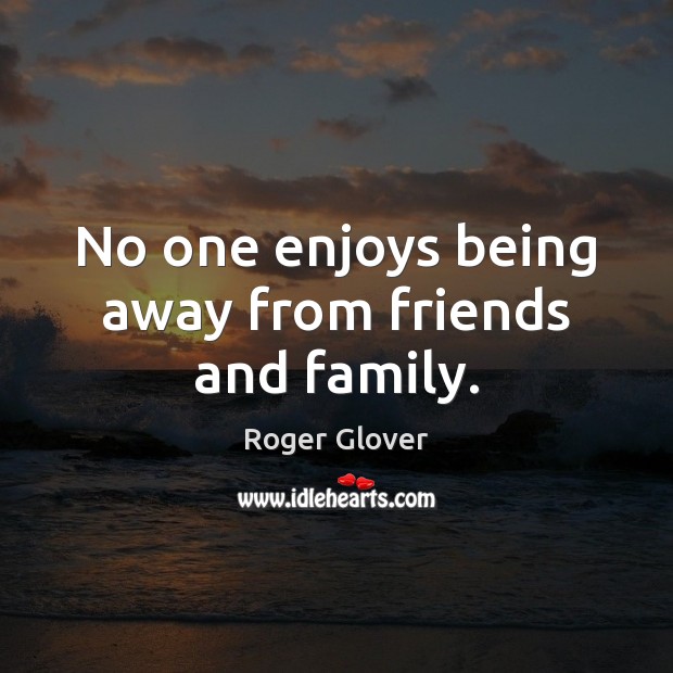 No one enjoys being away from friends and family. Roger Glover Picture Quote