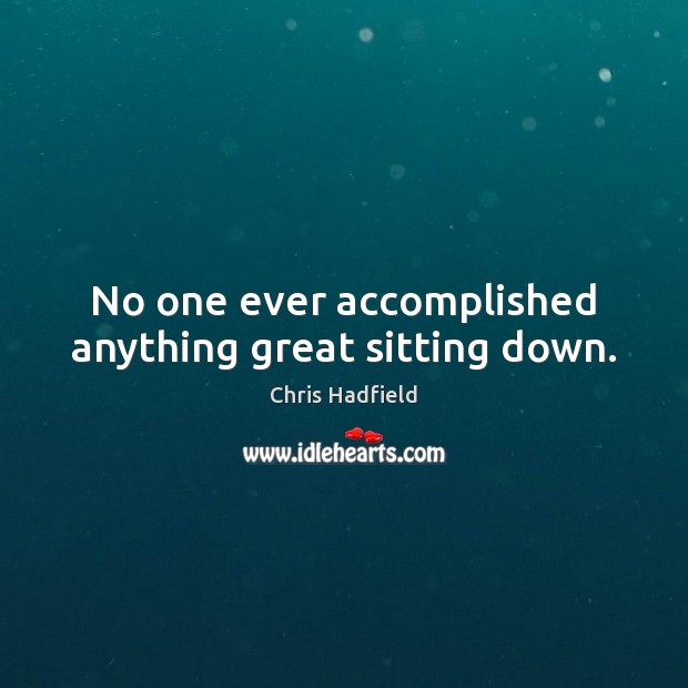 No one ever accomplished anything great sitting down. Chris Hadfield Picture Quote