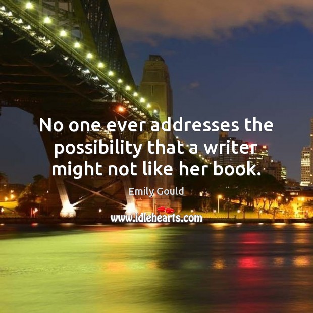 No one ever addresses the possibility that a writer might not like her book. Emily Gould Picture Quote