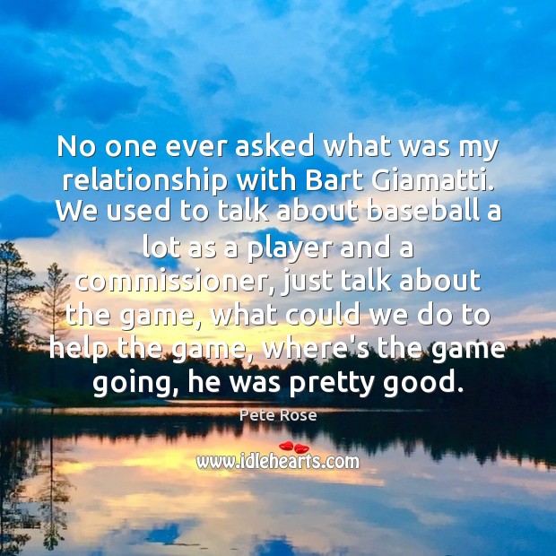 No one ever asked what was my relationship with Bart Giamatti. We Pete Rose Picture Quote