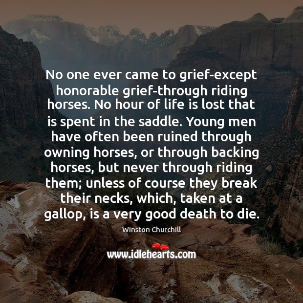 No one ever came to grief-except honorable grief-through riding horses. No hour Winston Churchill Picture Quote
