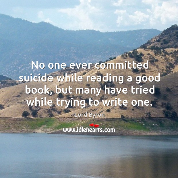 No one ever committed suicide while reading a good book, but many have tried while trying to write one. Lord Byron Picture Quote