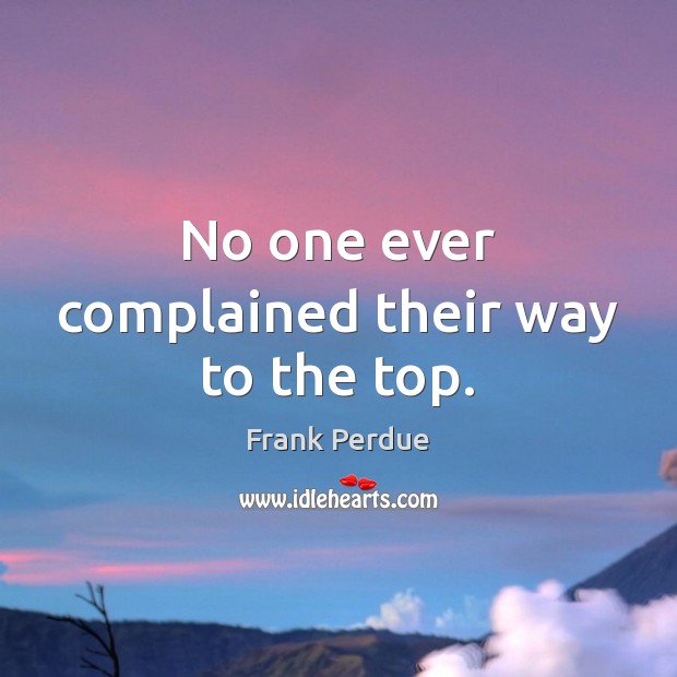 No one ever complained their way to the top. Frank Perdue Picture Quote