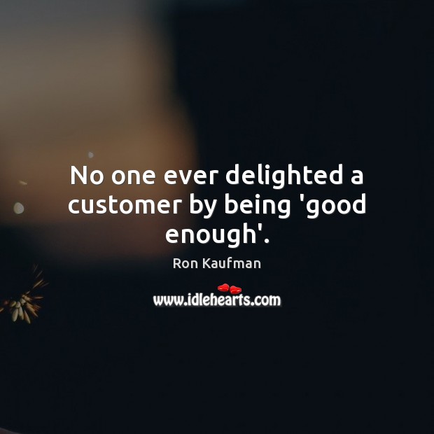 No one ever delighted a customer by being ‘good enough’. 