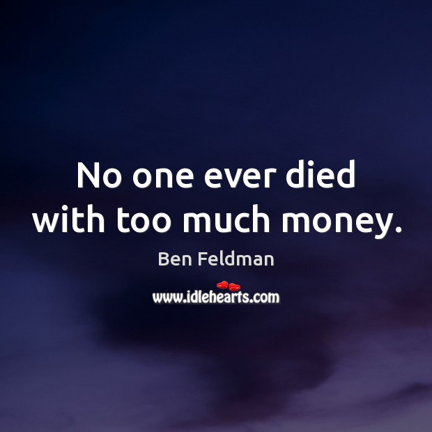 No one ever died with too much money. Image