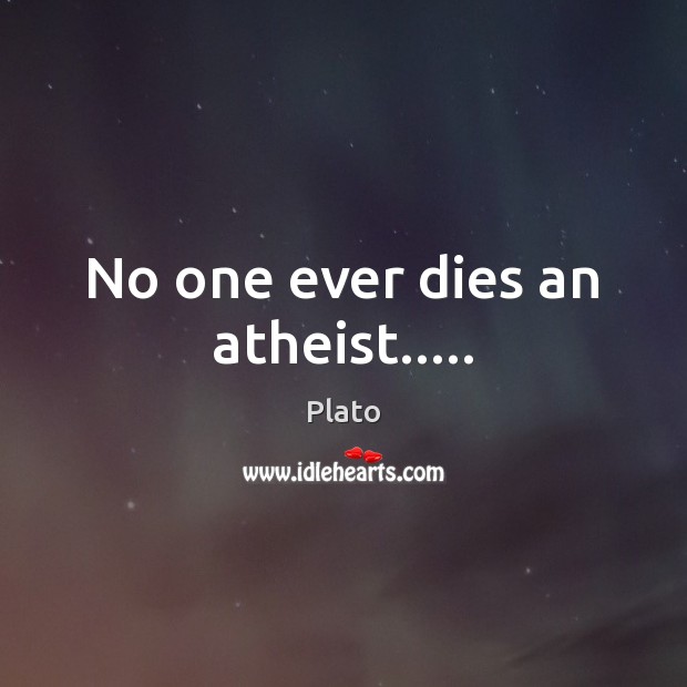 No one ever dies an atheist….. Plato Picture Quote