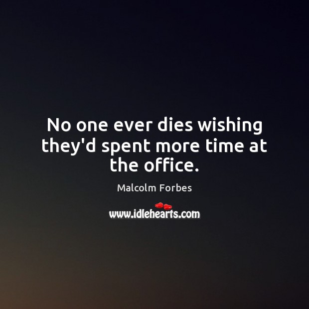 No one ever dies wishing they’d spent more time at the office. Malcolm Forbes Picture Quote