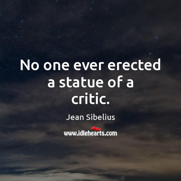 No one ever erected a statue of a critic. Jean Sibelius Picture Quote