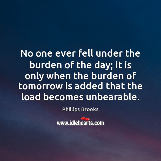 No one ever fell under the burden of the day; it is Phillips Brooks Picture Quote