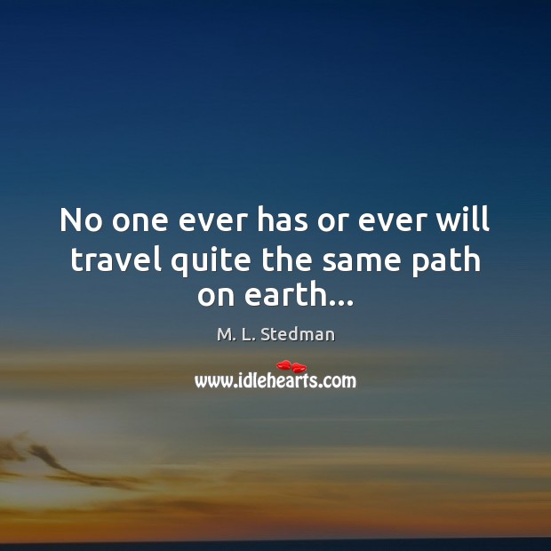 No one ever has or ever will travel quite the same path on earth… M. L. Stedman Picture Quote