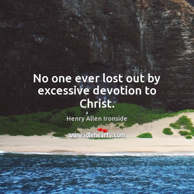 No one ever lost out by excessive devotion to Christ. Henry Allen Ironside Picture Quote