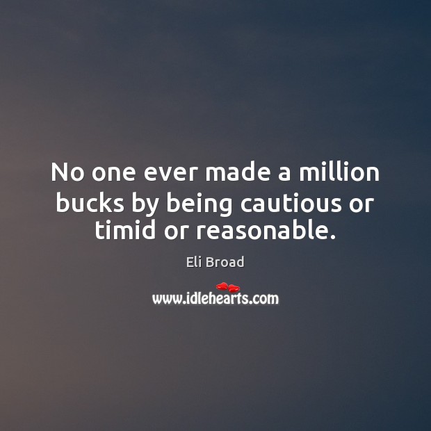 No one ever made a million bucks by being cautious or timid or reasonable. Eli Broad Picture Quote