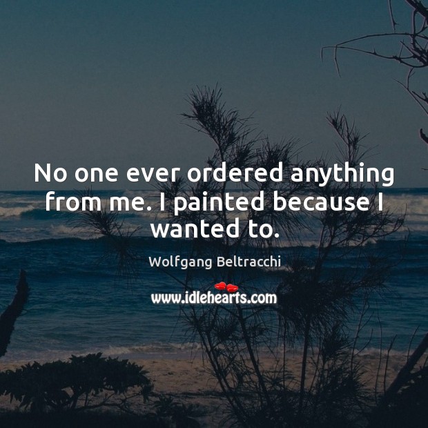 No one ever ordered anything from me. I painted because I wanted to. Wolfgang Beltracchi Picture Quote