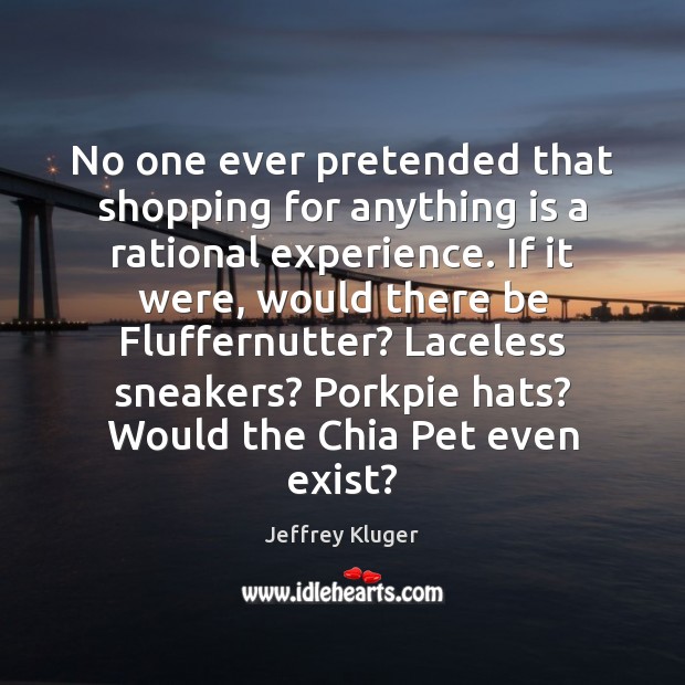 No one ever pretended that shopping for anything is a rational experience. Jeffrey Kluger Picture Quote