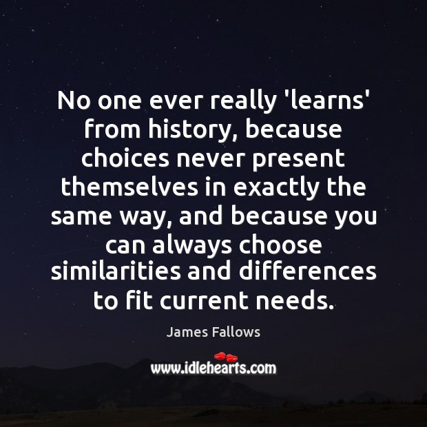No one ever really ‘learns’ from history, because choices never present themselves James Fallows Picture Quote