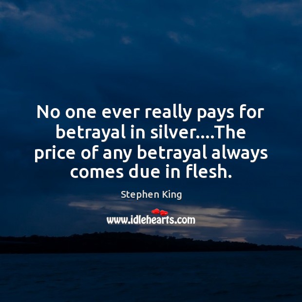 No one ever really pays for betrayal in silver….The price of 
