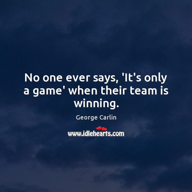 No one ever says, ‘It’s only a game’ when their team is winning. George Carlin Picture Quote