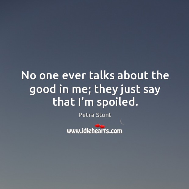 No one ever talks about the good in me; they just say that I’m spoiled. Petra Stunt Picture Quote