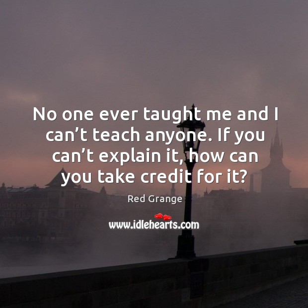 No one ever taught me and I can’t teach anyone. If you can’t explain it, how can you take credit for it? Image