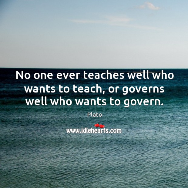 No one ever teaches well who wants to teach, or governs well who wants to govern. Plato Picture Quote