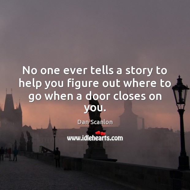 No one ever tells a story to help you figure out where to go when a door closes on you. Image