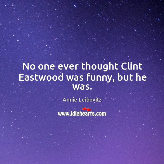 No one ever thought clint eastwood was funny, but he was. Annie Leibovitz Picture Quote